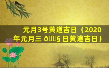 元月3号黄道吉日（2020年元月三 🐧 日黄道吉日）